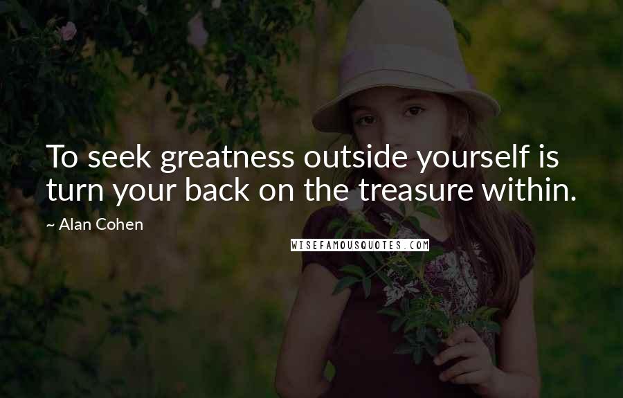 Alan Cohen Quotes: To seek greatness outside yourself is turn your back on the treasure within.