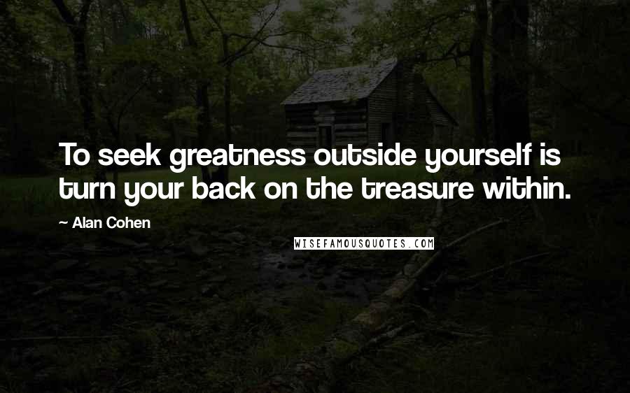 Alan Cohen Quotes: To seek greatness outside yourself is turn your back on the treasure within.