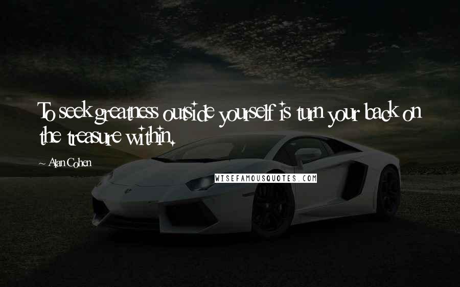 Alan Cohen Quotes: To seek greatness outside yourself is turn your back on the treasure within.