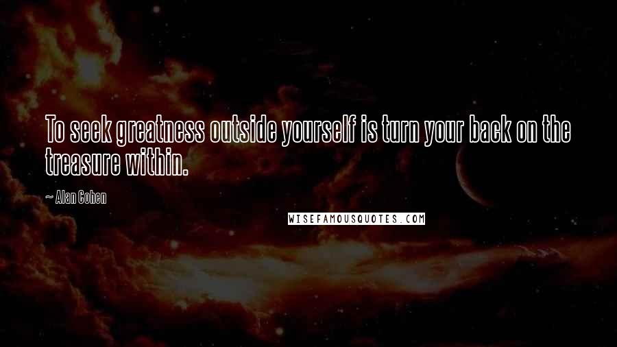 Alan Cohen Quotes: To seek greatness outside yourself is turn your back on the treasure within.