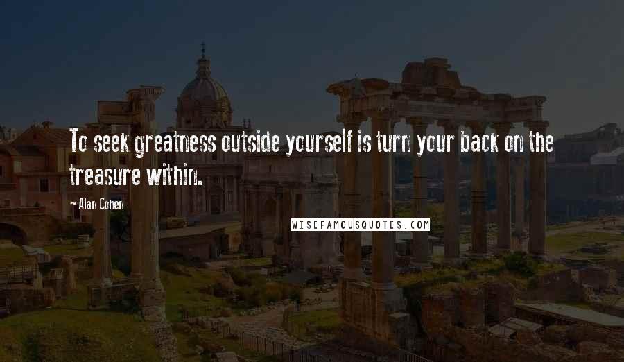 Alan Cohen Quotes: To seek greatness outside yourself is turn your back on the treasure within.