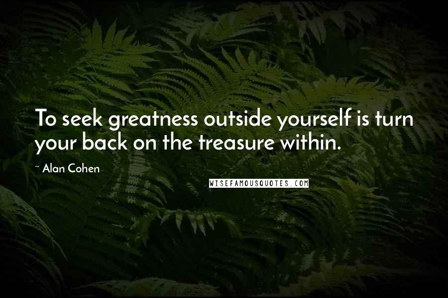 Alan Cohen Quotes: To seek greatness outside yourself is turn your back on the treasure within.