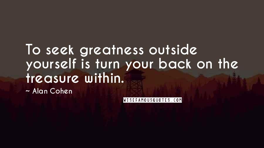 Alan Cohen Quotes: To seek greatness outside yourself is turn your back on the treasure within.