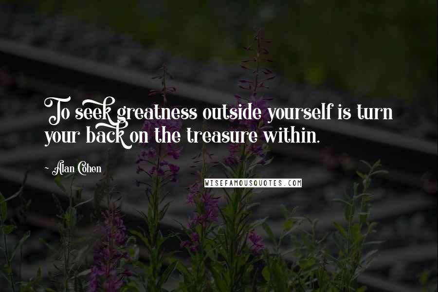 Alan Cohen Quotes: To seek greatness outside yourself is turn your back on the treasure within.