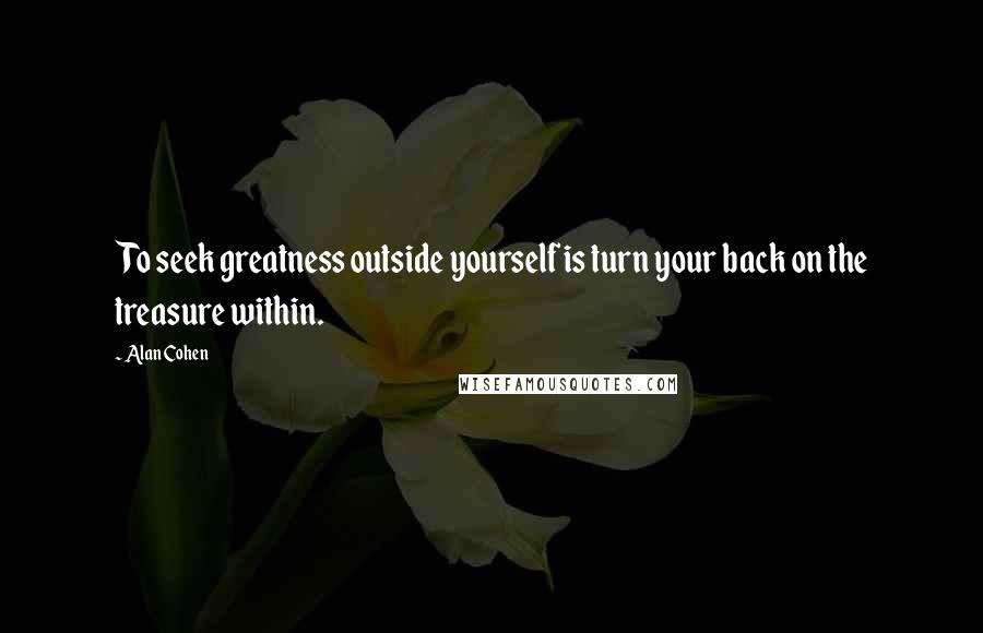 Alan Cohen Quotes: To seek greatness outside yourself is turn your back on the treasure within.