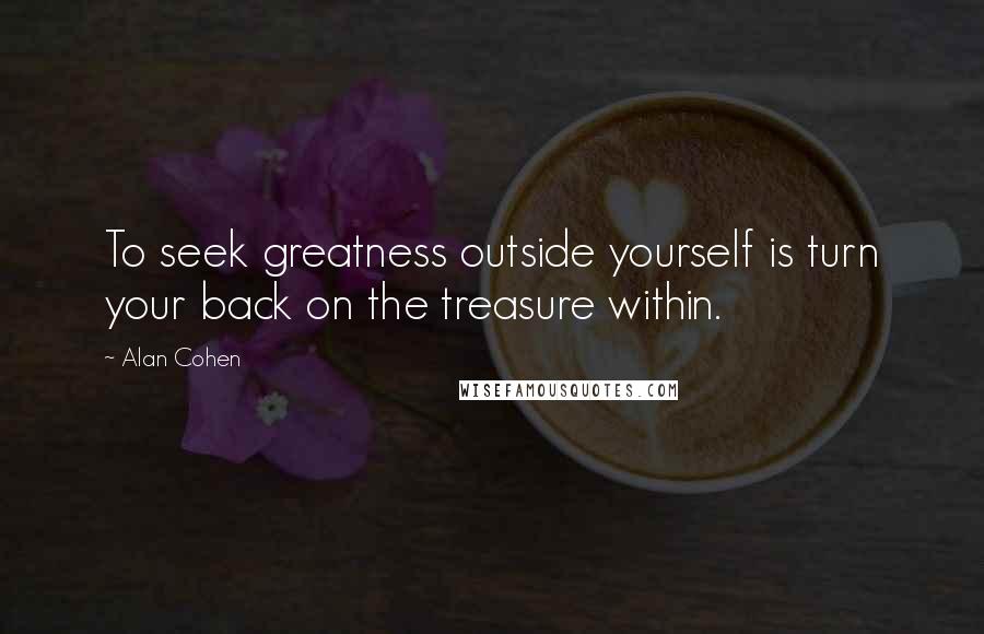 Alan Cohen Quotes: To seek greatness outside yourself is turn your back on the treasure within.