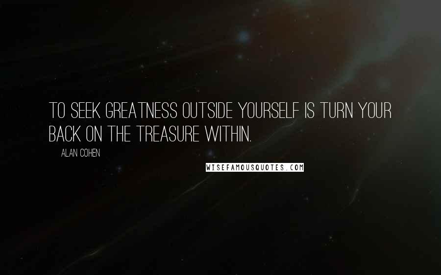 Alan Cohen Quotes: To seek greatness outside yourself is turn your back on the treasure within.