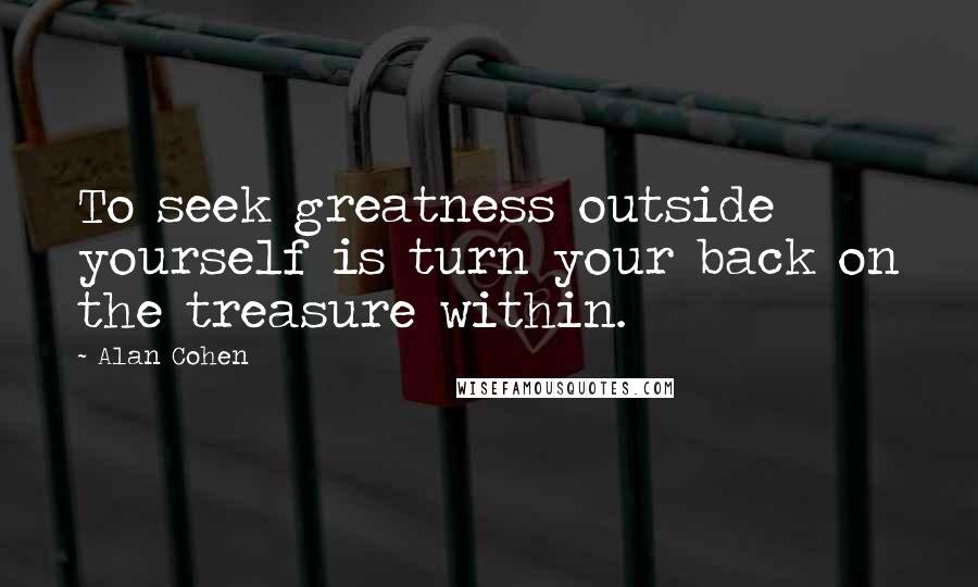 Alan Cohen Quotes: To seek greatness outside yourself is turn your back on the treasure within.