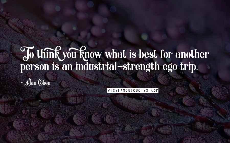 Alan Cohen Quotes: To think you know what is best for another person is an industrial-strength ego trip.