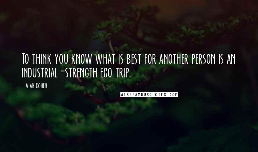 Alan Cohen Quotes: To think you know what is best for another person is an industrial-strength ego trip.