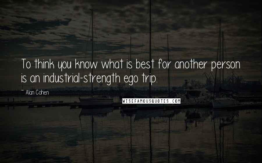 Alan Cohen Quotes: To think you know what is best for another person is an industrial-strength ego trip.