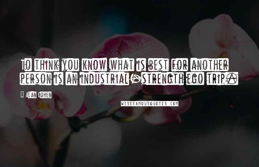 Alan Cohen Quotes: To think you know what is best for another person is an industrial-strength ego trip.