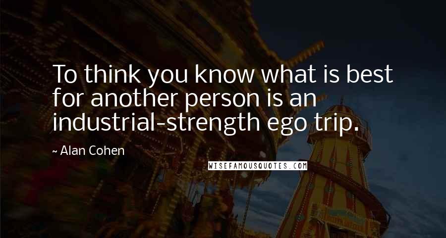 Alan Cohen Quotes: To think you know what is best for another person is an industrial-strength ego trip.