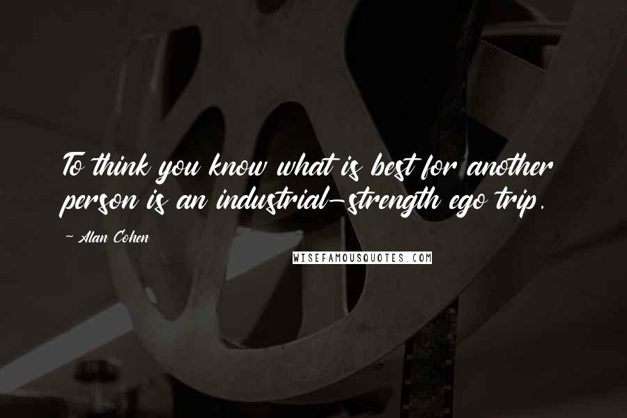 Alan Cohen Quotes: To think you know what is best for another person is an industrial-strength ego trip.