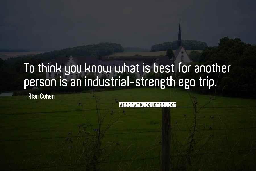 Alan Cohen Quotes: To think you know what is best for another person is an industrial-strength ego trip.