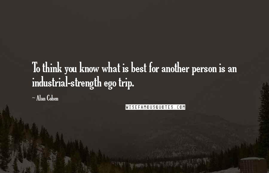 Alan Cohen Quotes: To think you know what is best for another person is an industrial-strength ego trip.