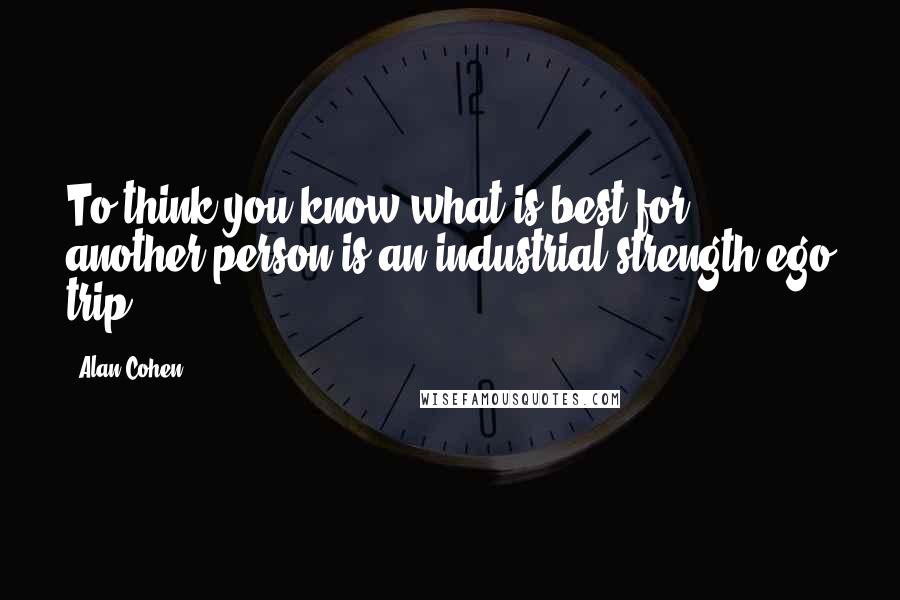 Alan Cohen Quotes: To think you know what is best for another person is an industrial-strength ego trip.
