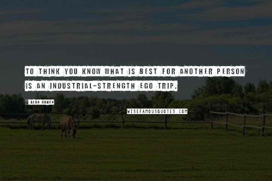 Alan Cohen Quotes: To think you know what is best for another person is an industrial-strength ego trip.