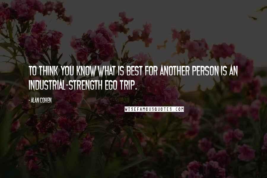 Alan Cohen Quotes: To think you know what is best for another person is an industrial-strength ego trip.