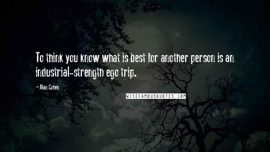 Alan Cohen Quotes: To think you know what is best for another person is an industrial-strength ego trip.
