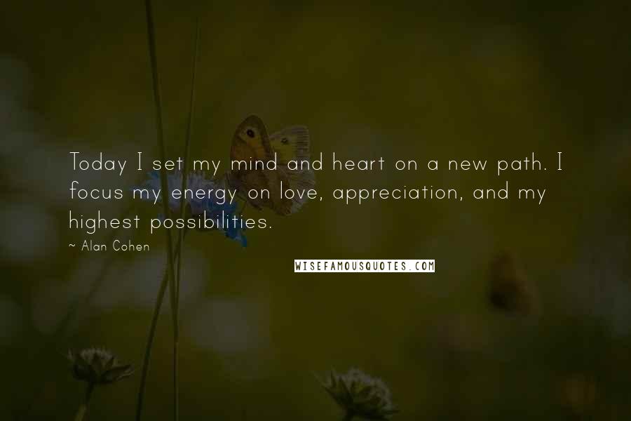 Alan Cohen Quotes: Today I set my mind and heart on a new path. I focus my energy on love, appreciation, and my highest possibilities.