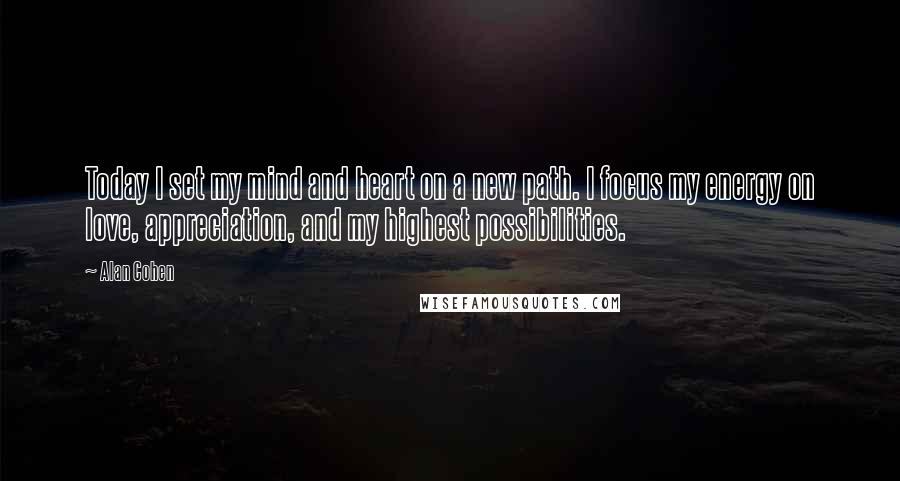 Alan Cohen Quotes: Today I set my mind and heart on a new path. I focus my energy on love, appreciation, and my highest possibilities.