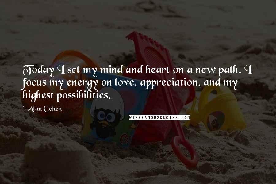 Alan Cohen Quotes: Today I set my mind and heart on a new path. I focus my energy on love, appreciation, and my highest possibilities.