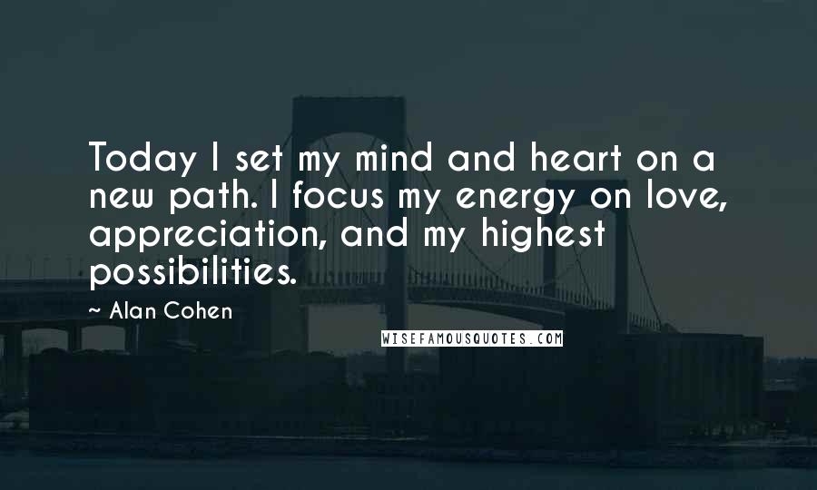 Alan Cohen Quotes: Today I set my mind and heart on a new path. I focus my energy on love, appreciation, and my highest possibilities.