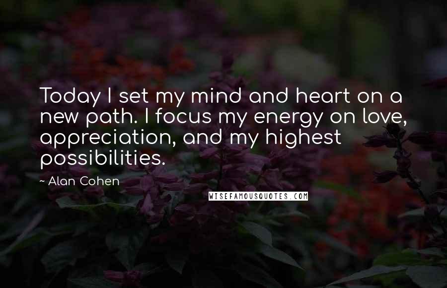 Alan Cohen Quotes: Today I set my mind and heart on a new path. I focus my energy on love, appreciation, and my highest possibilities.