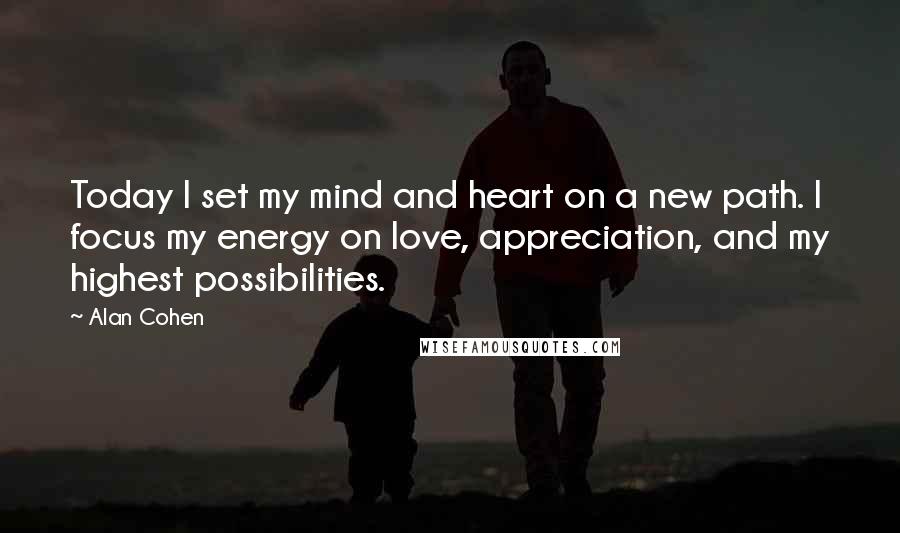 Alan Cohen Quotes: Today I set my mind and heart on a new path. I focus my energy on love, appreciation, and my highest possibilities.