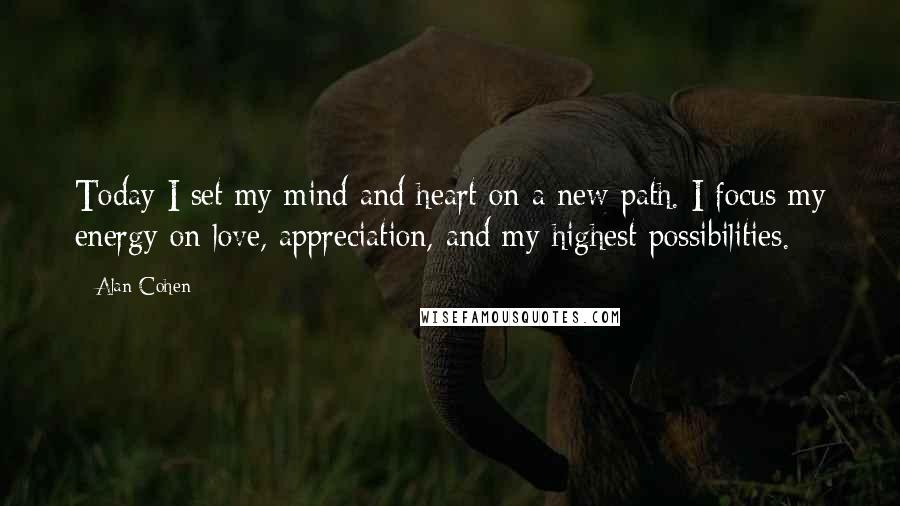 Alan Cohen Quotes: Today I set my mind and heart on a new path. I focus my energy on love, appreciation, and my highest possibilities.