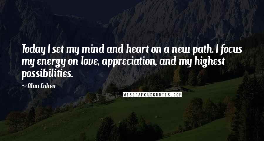Alan Cohen Quotes: Today I set my mind and heart on a new path. I focus my energy on love, appreciation, and my highest possibilities.