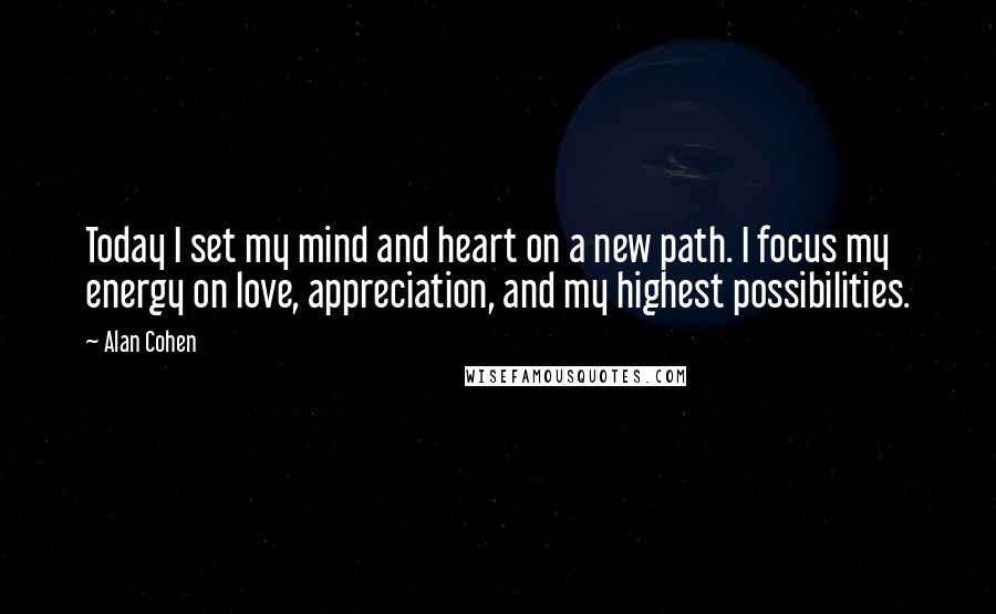 Alan Cohen Quotes: Today I set my mind and heart on a new path. I focus my energy on love, appreciation, and my highest possibilities.