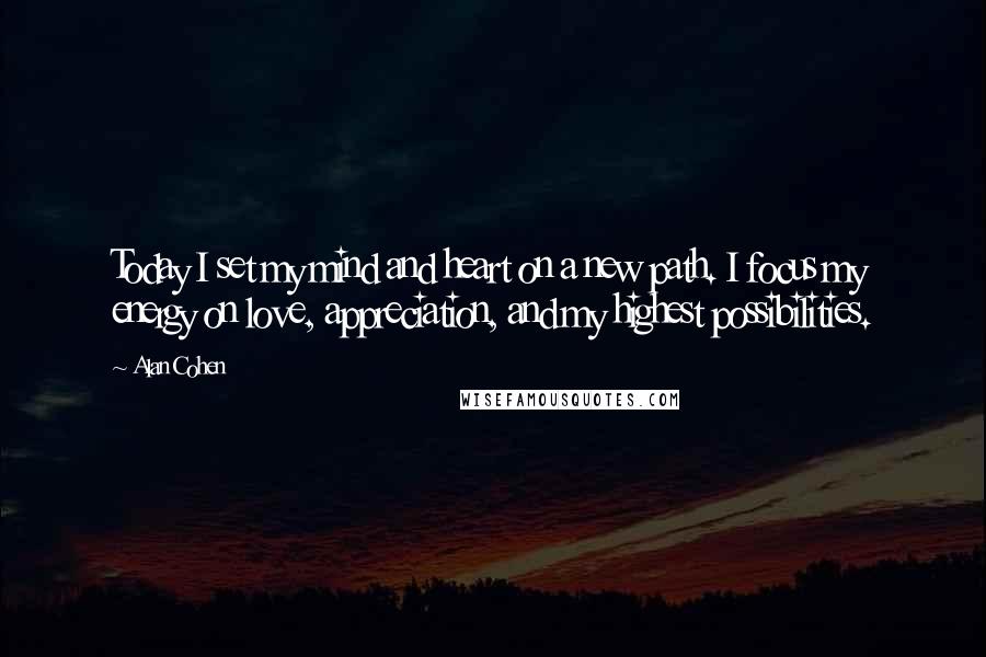 Alan Cohen Quotes: Today I set my mind and heart on a new path. I focus my energy on love, appreciation, and my highest possibilities.