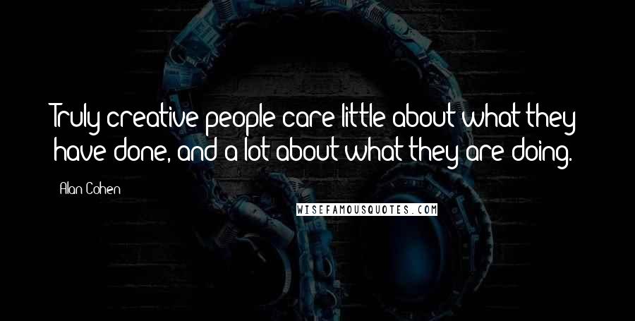 Alan Cohen Quotes: Truly creative people care little about what they have done, and a lot about what they are doing.