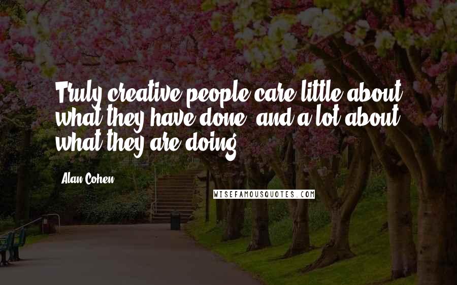 Alan Cohen Quotes: Truly creative people care little about what they have done, and a lot about what they are doing.