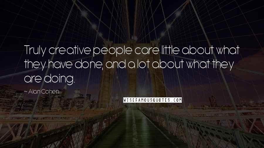 Alan Cohen Quotes: Truly creative people care little about what they have done, and a lot about what they are doing.