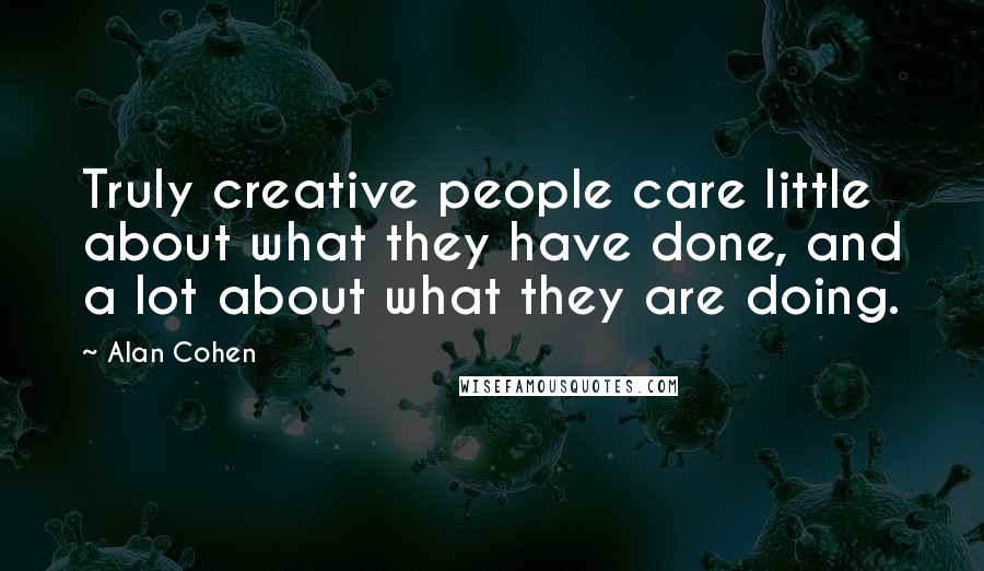 Alan Cohen Quotes: Truly creative people care little about what they have done, and a lot about what they are doing.