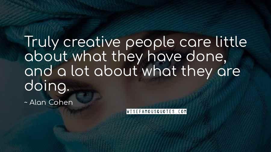 Alan Cohen Quotes: Truly creative people care little about what they have done, and a lot about what they are doing.