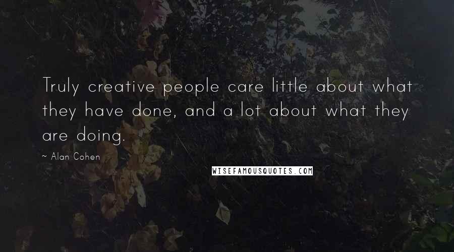 Alan Cohen Quotes: Truly creative people care little about what they have done, and a lot about what they are doing.