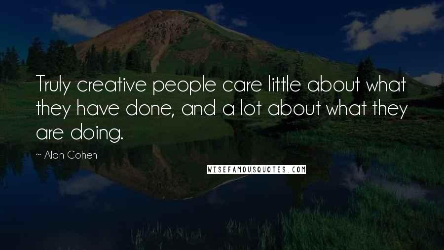 Alan Cohen Quotes: Truly creative people care little about what they have done, and a lot about what they are doing.