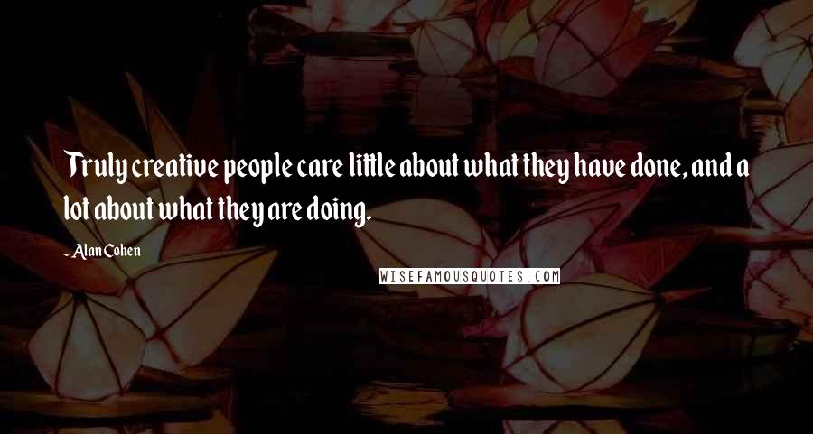 Alan Cohen Quotes: Truly creative people care little about what they have done, and a lot about what they are doing.