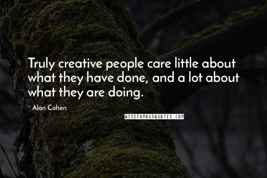 Alan Cohen Quotes: Truly creative people care little about what they have done, and a lot about what they are doing.