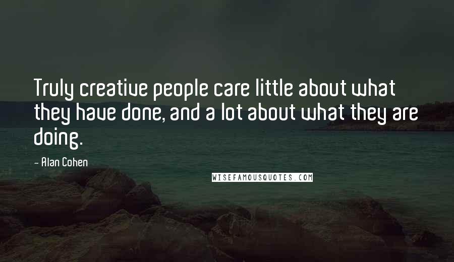 Alan Cohen Quotes: Truly creative people care little about what they have done, and a lot about what they are doing.