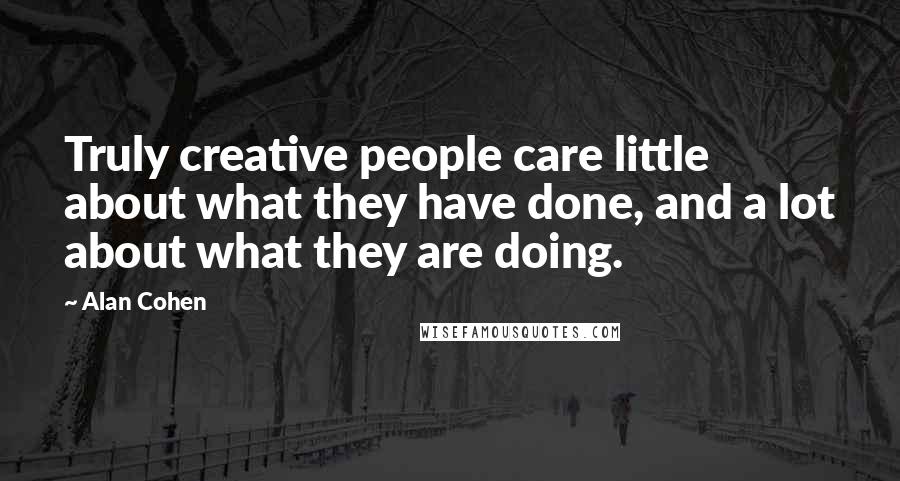 Alan Cohen Quotes: Truly creative people care little about what they have done, and a lot about what they are doing.