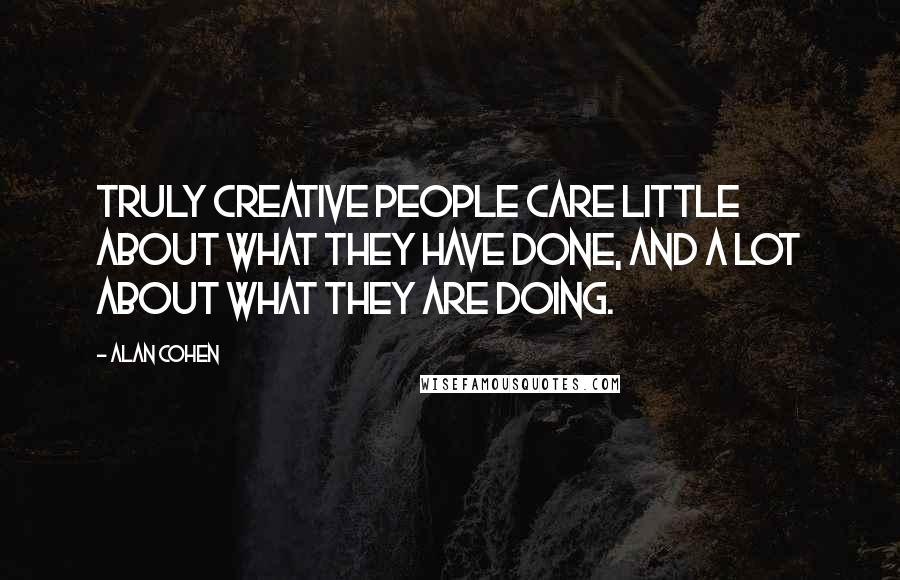 Alan Cohen Quotes: Truly creative people care little about what they have done, and a lot about what they are doing.