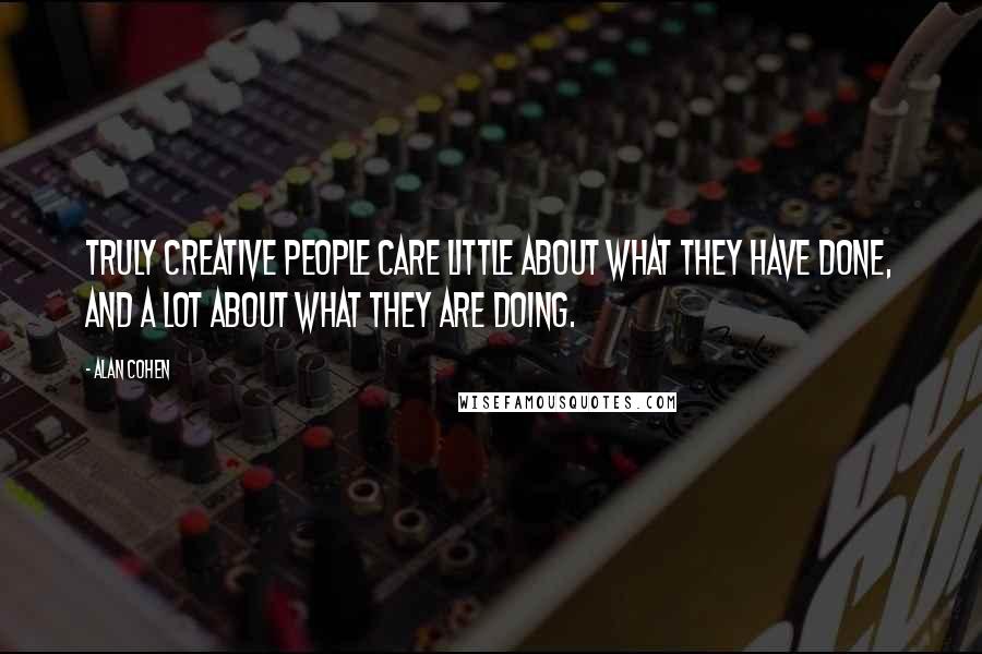 Alan Cohen Quotes: Truly creative people care little about what they have done, and a lot about what they are doing.