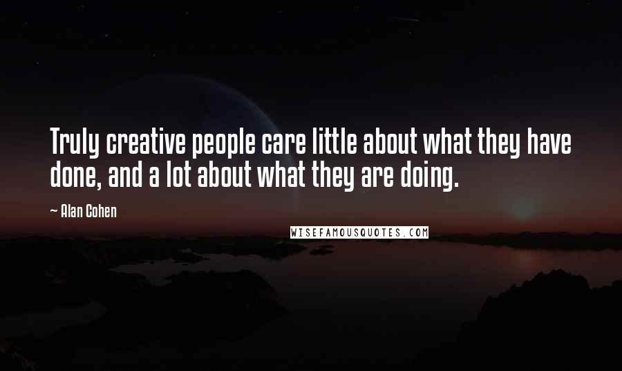 Alan Cohen Quotes: Truly creative people care little about what they have done, and a lot about what they are doing.