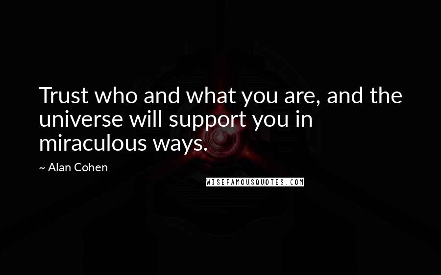 Alan Cohen Quotes: Trust who and what you are, and the universe will support you in miraculous ways.