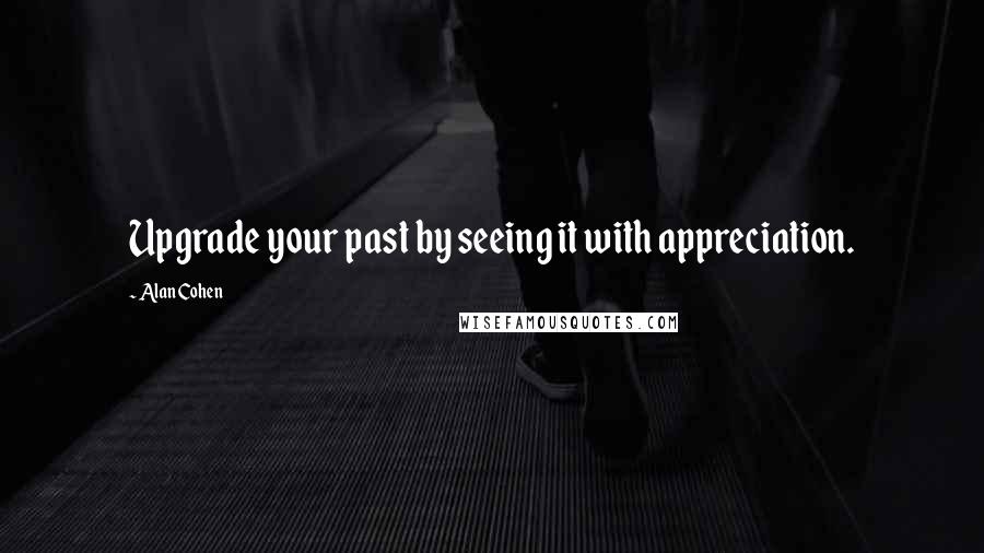 Alan Cohen Quotes: Upgrade your past by seeing it with appreciation.